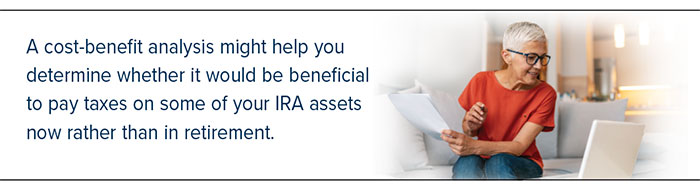 A cost-benefit analysis might help you determine whether it would be beneficial to pay taxes on some of your IRA assets now rather than in retirement.